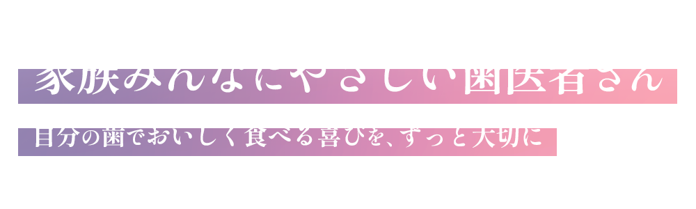 家族みんなにやさしい歯医者さん 自分の歯でおいしく食べる喜びを、ずっと大切に